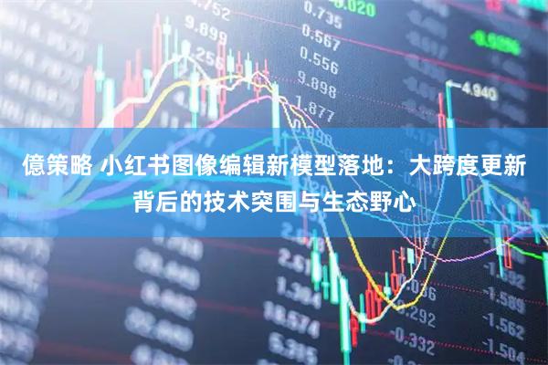 億策略 小红书图像编辑新模型落地：大跨度更新背后的技术突围与生态野心