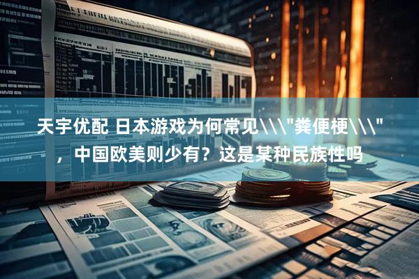 天宇优配 日本游戏为何常见\＂粪便梗\＂，中国欧美则少有？这是某种民族性吗