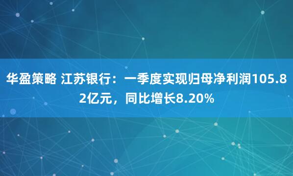 华盈策略 江苏银行：一季度实现归母净利润105.82亿元，同比增长8.20%