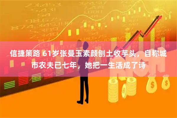 信捷策路 61岁张曼玉素颜刨土收芋头，自称城市农夫已七年，她把一生活成了诗