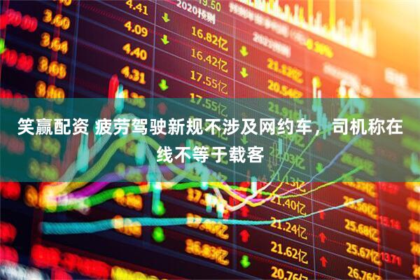 笑赢配资 疲劳驾驶新规不涉及网约车，司机称在线不等于载客