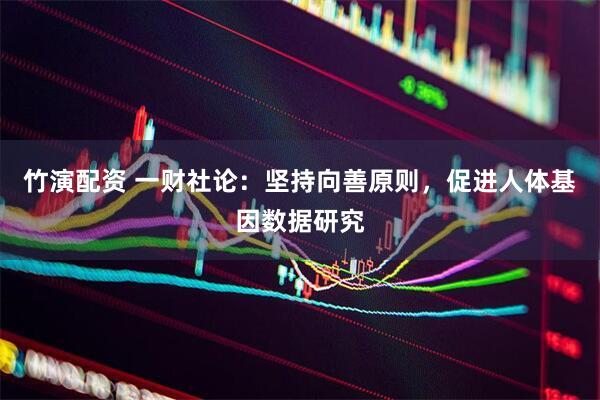 竹演配资 一财社论：坚持向善原则，促进人体基因数据研究