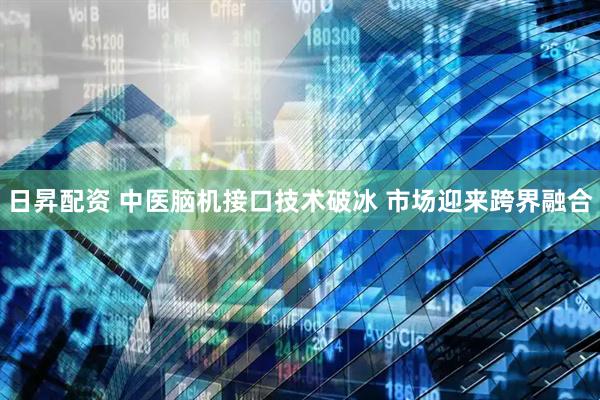 日昇配资 中医脑机接口技术破冰 市场迎来跨界融合